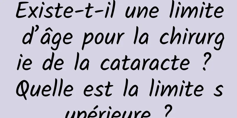 Existe-t-il une limite d’âge pour la chirurgie de la cataracte ? Quelle est la limite supérieure ?