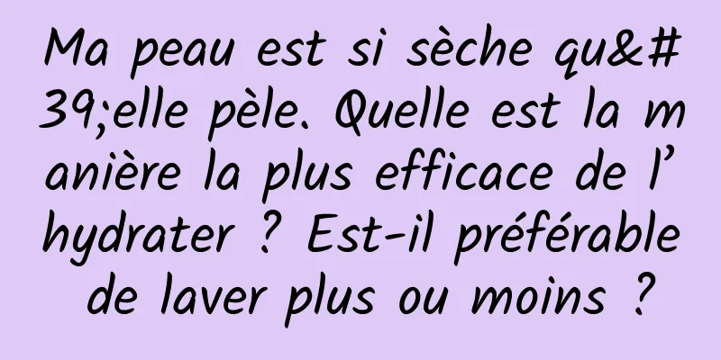 Ma peau est si sèche qu'elle pèle. Quelle est la manière la plus efficace de l’hydrater ? Est-il préférable de laver plus ou moins ?