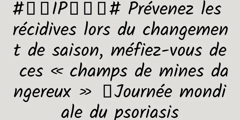 #千万IP创科普# Prévenez les récidives lors du changement de saison, méfiez-vous de ces « champs de mines dangereux » ｜Journée mondiale du psoriasis