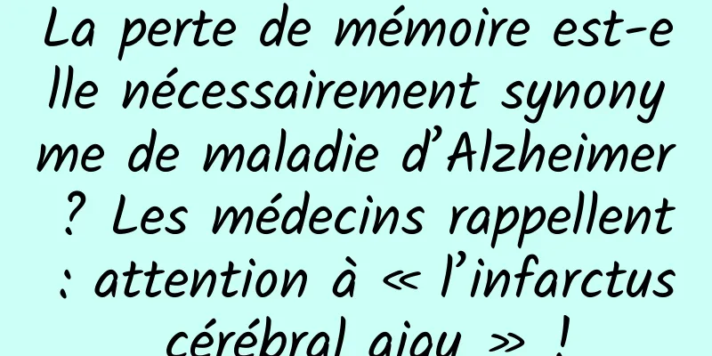 La perte de mémoire est-elle nécessairement synonyme de maladie d’Alzheimer ? Les médecins rappellent : attention à « l’infarctus cérébral aigu » !