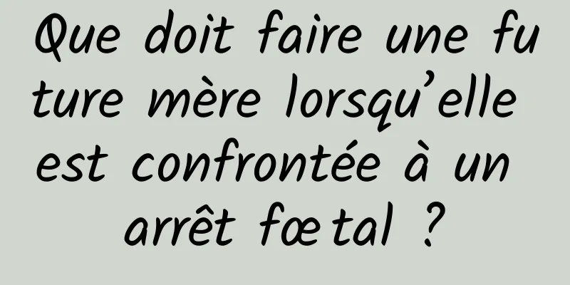 Que doit faire une future mère lorsqu’elle est confrontée à un arrêt fœtal ?