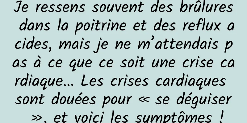 Je ressens souvent des brûlures dans la poitrine et des reflux acides, mais je ne m’attendais pas à ce que ce soit une crise cardiaque… Les crises cardiaques sont douées pour « se déguiser », et voici les symptômes !