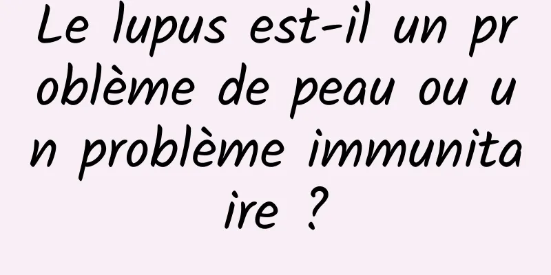 Le lupus est-il un problème de peau ou un problème immunitaire ?
