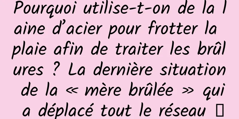 Pourquoi utilise-t-on de la laine d’acier pour frotter la plaie afin de traiter les brûlures ? La dernière situation de la « mère brûlée » qui a déplacé tout le réseau →