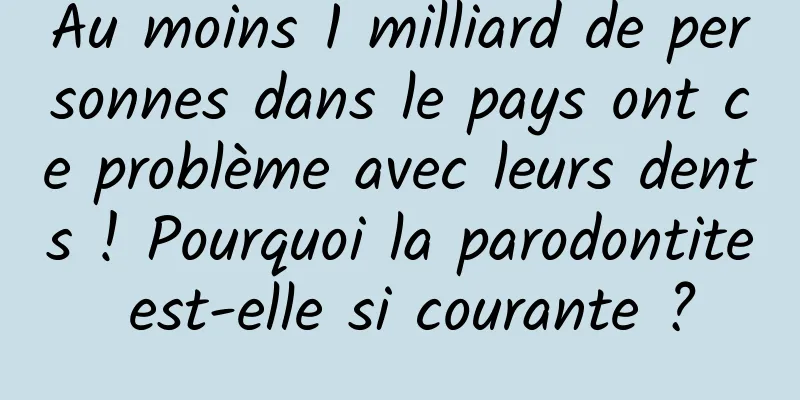 Au moins 1 milliard de personnes dans le pays ont ce problème avec leurs dents ! Pourquoi la parodontite est-elle si courante ?