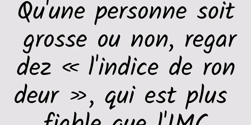 Qu'une personne soit grosse ou non, regardez « l'indice de rondeur », qui est plus fiable que l'IMC