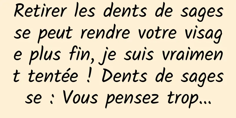 Retirer les dents de sagesse peut rendre votre visage plus fin, je suis vraiment tentée ! Dents de sagesse : Vous pensez trop...