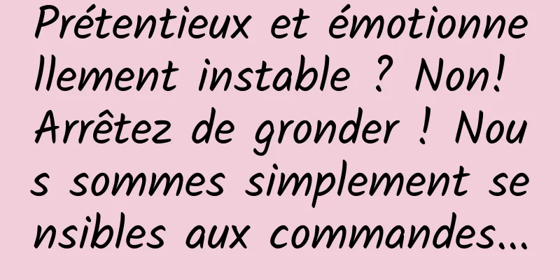 Prétentieux et émotionnellement instable ? Non! Arrêtez de gronder ! Nous sommes simplement sensibles aux commandes...