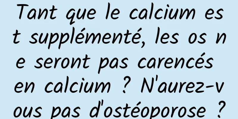 Tant que le calcium est supplémenté, les os ne seront pas carencés en calcium ? N'aurez-vous pas d'ostéoporose ?