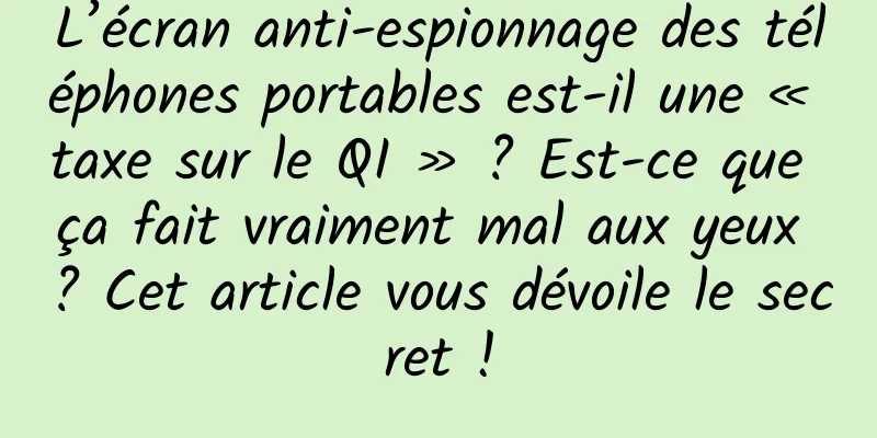 L’écran anti-espionnage des téléphones portables est-il une « taxe sur le QI » ? Est-ce que ça fait vraiment mal aux yeux ? Cet article vous dévoile le secret !