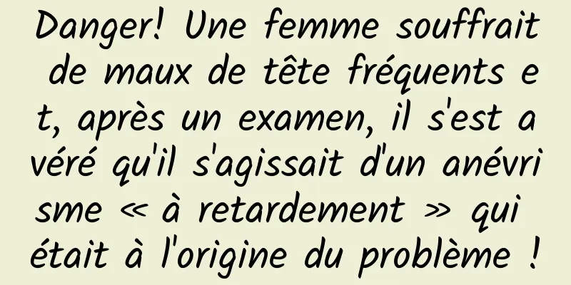Danger! Une femme souffrait de maux de tête fréquents et, après un examen, il s'est avéré qu'il s'agissait d'un anévrisme « à retardement » qui était à l'origine du problème !