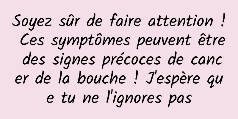 Soyez sûr de faire attention ! Ces symptômes peuvent être des signes précoces de cancer de la bouche ! J'espère que tu ne l'ignores pas