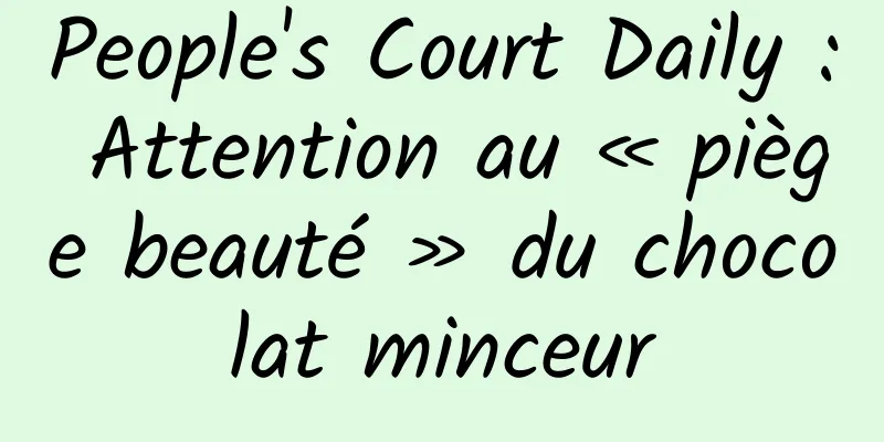 People's Court Daily : Attention au « piège beauté » du chocolat minceur