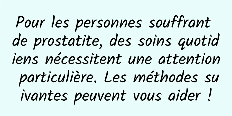Pour les personnes souffrant de prostatite, des soins quotidiens nécessitent une attention particulière. Les méthodes suivantes peuvent vous aider !