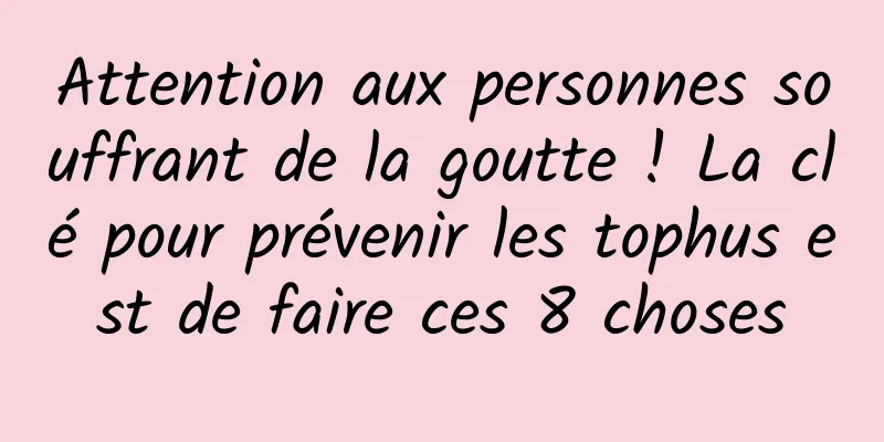 Attention aux personnes souffrant de la goutte ! La clé pour prévenir les tophus est de faire ces 8 choses