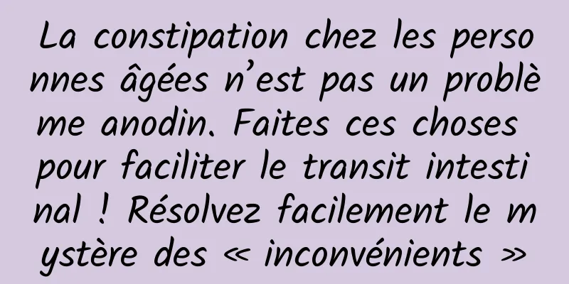 La constipation chez les personnes âgées n’est pas un problème anodin. Faites ces choses pour faciliter le transit intestinal ! Résolvez facilement le mystère des « inconvénients »