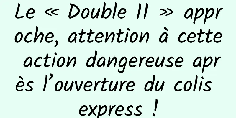 Le « Double 11 » approche, attention à cette action dangereuse après l’ouverture du colis express !