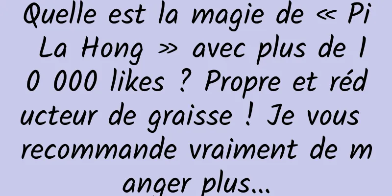 Quelle est la magie de « Pi La Hong » avec plus de 10 000 likes ? Propre et réducteur de graisse ! Je vous recommande vraiment de manger plus...