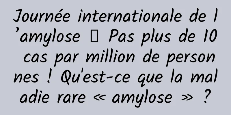 Journée internationale de l’amylose │ Pas plus de 10 cas par million de personnes ! Qu'est-ce que la maladie rare « amylose » ?