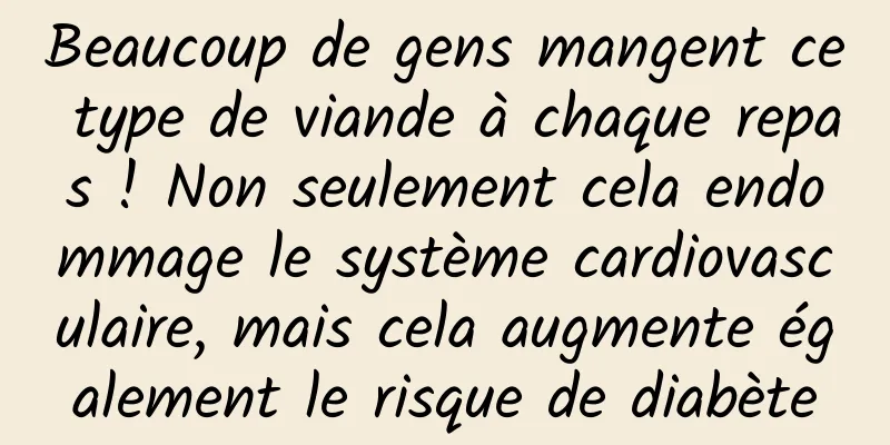 Beaucoup de gens mangent ce type de viande à chaque repas ! Non seulement cela endommage le système cardiovasculaire, mais cela augmente également le risque de diabète