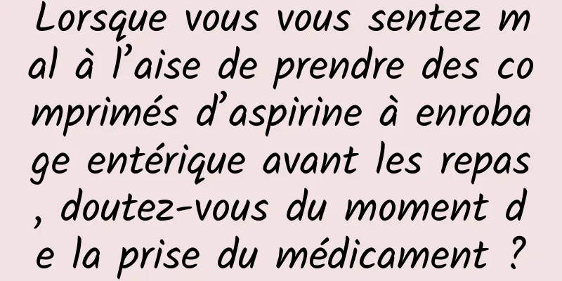 Lorsque vous vous sentez mal à l’aise de prendre des comprimés d’aspirine à enrobage entérique avant les repas, doutez-vous du moment de la prise du médicament ?
