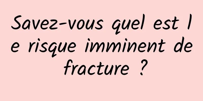 Savez-vous quel est le risque imminent de fracture ?