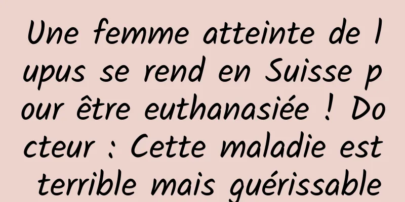 Une femme atteinte de lupus se rend en Suisse pour être euthanasiée ! Docteur : Cette maladie est terrible mais guérissable