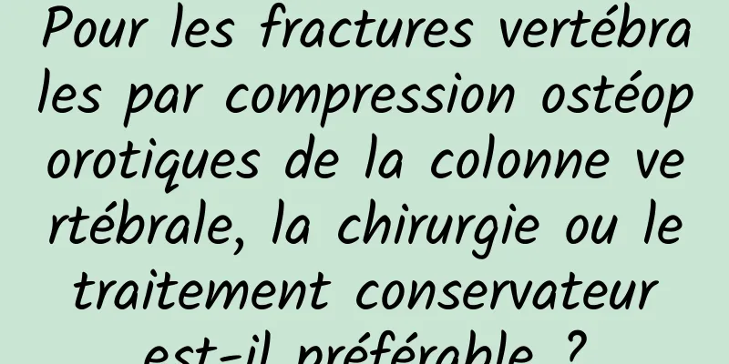 Pour les fractures vertébrales par compression ostéoporotiques de la colonne vertébrale, la chirurgie ou le traitement conservateur est-il préférable ?