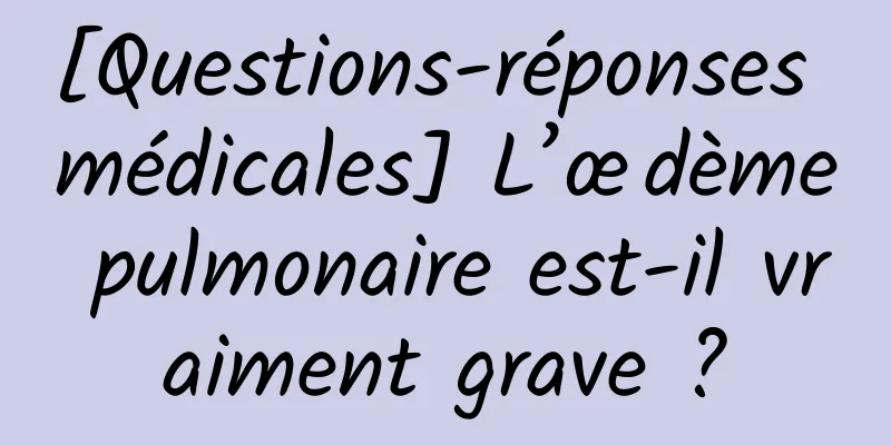 [Questions-réponses médicales] L’œdème pulmonaire est-il vraiment grave ?