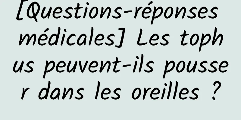 [Questions-réponses médicales] Les tophus peuvent-ils pousser dans les oreilles ?