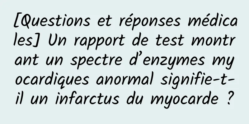 [Questions et réponses médicales] Un rapport de test montrant un spectre d’enzymes myocardiques anormal signifie-t-il un infarctus du myocarde ?