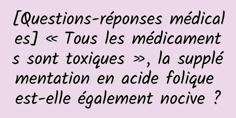 [Questions-réponses médicales] « Tous les médicaments sont toxiques », la supplémentation en acide folique est-elle également nocive ?
