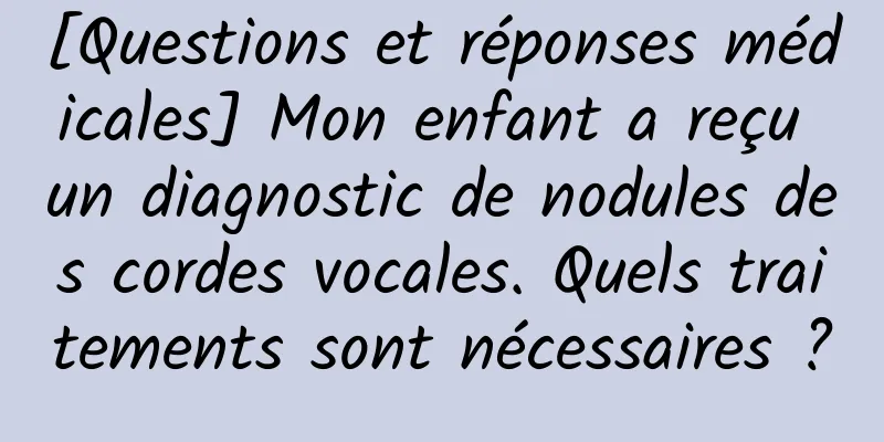 [Questions et réponses médicales] Mon enfant a reçu un diagnostic de nodules des cordes vocales. Quels traitements sont nécessaires ?