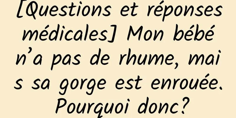 [Questions et réponses médicales] Mon bébé n’a pas de rhume, mais sa gorge est enrouée. Pourquoi donc?