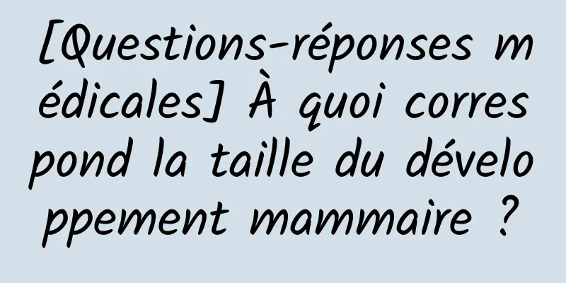 [Questions-réponses médicales] À quoi correspond la taille du développement mammaire ?