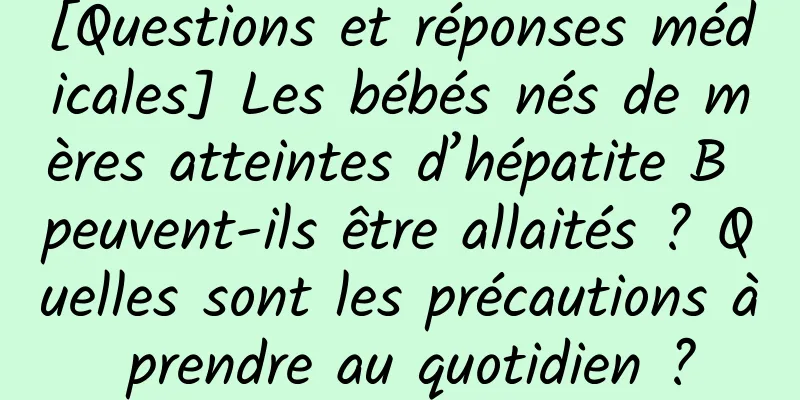 [Questions et réponses médicales] Les bébés nés de mères atteintes d’hépatite B peuvent-ils être allaités ? Quelles sont les précautions à prendre au quotidien ?