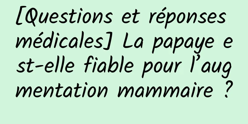 [Questions et réponses médicales] La papaye est-elle fiable pour l’augmentation mammaire ?