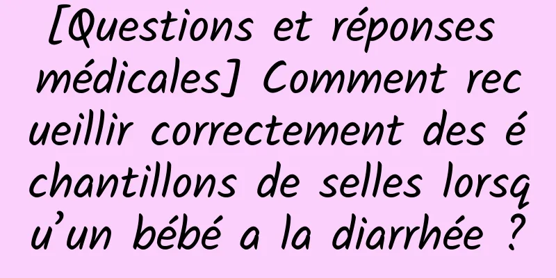 [Questions et réponses médicales] Comment recueillir correctement des échantillons de selles lorsqu’un bébé a la diarrhée ?