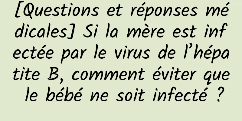 [Questions et réponses médicales] Si la mère est infectée par le virus de l’hépatite B, comment éviter que le bébé ne soit infecté ?