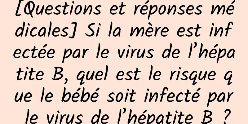 [Questions et réponses médicales] Si la mère est infectée par le virus de l’hépatite B, quel est le risque que le bébé soit infecté par le virus de l’hépatite B ?