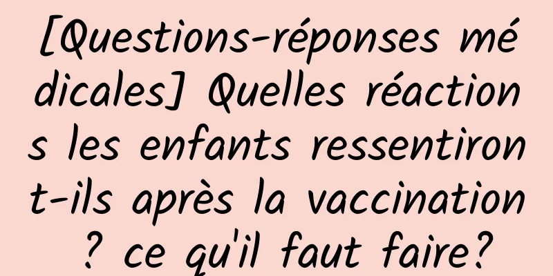 [Questions-réponses médicales] Quelles réactions les enfants ressentiront-ils après la vaccination ? ce qu'il faut faire?