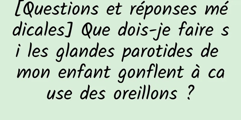 [Questions et réponses médicales] Que dois-je faire si les glandes parotides de mon enfant gonflent à cause des oreillons ?