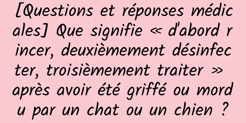 [Questions et réponses médicales] Que signifie « d'abord rincer, deuxièmement désinfecter, troisièmement traiter » après avoir été griffé ou mordu par un chat ou un chien ?
