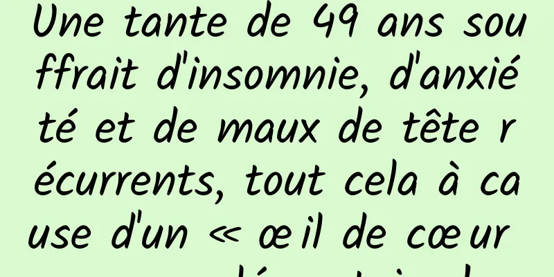 Une tante de 49 ans souffrait d'insomnie, d'anxiété et de maux de tête récurrents, tout cela à cause d'un « œil de cœur » supplémentaire !