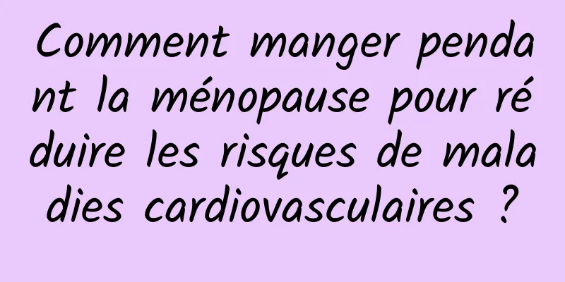 Comment manger pendant la ménopause pour réduire les risques de maladies cardiovasculaires ?