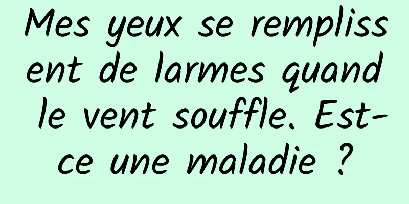 Mes yeux se remplissent de larmes quand le vent souffle. Est-ce une maladie ?