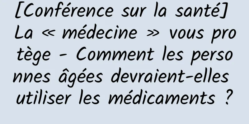 [Conférence sur la santé] La « médecine » vous protège - Comment les personnes âgées devraient-elles utiliser les médicaments ?