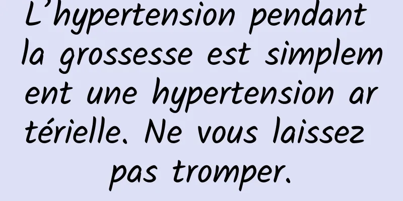 L’hypertension pendant la grossesse est simplement une hypertension artérielle. Ne vous laissez pas tromper.
