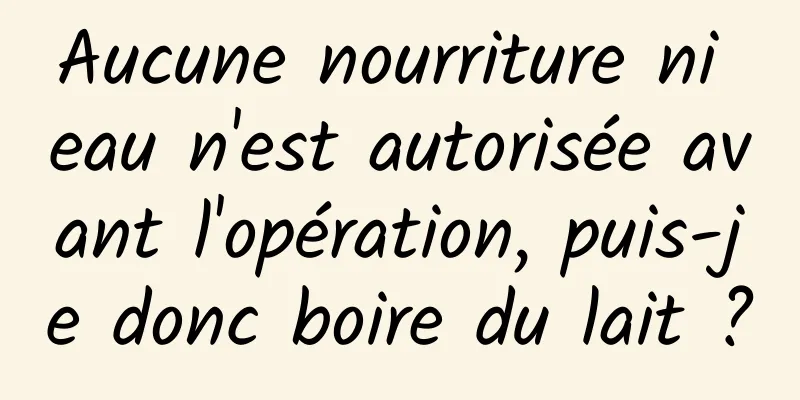 Aucune nourriture ni eau n'est autorisée avant l'opération, puis-je donc boire du lait ?