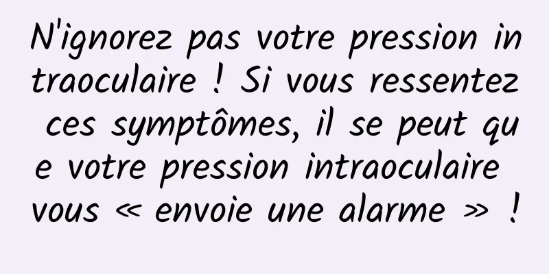 N'ignorez pas votre pression intraoculaire ! Si vous ressentez ces symptômes, il se peut que votre pression intraoculaire vous « envoie une alarme » !